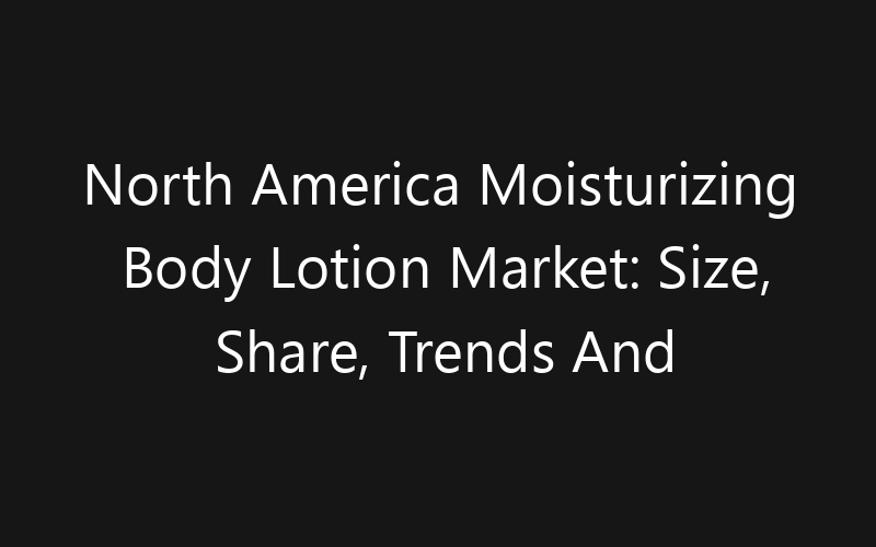 North America Moisturizing Body Lotion Market: Size, Share, Trends And Forecast 2035