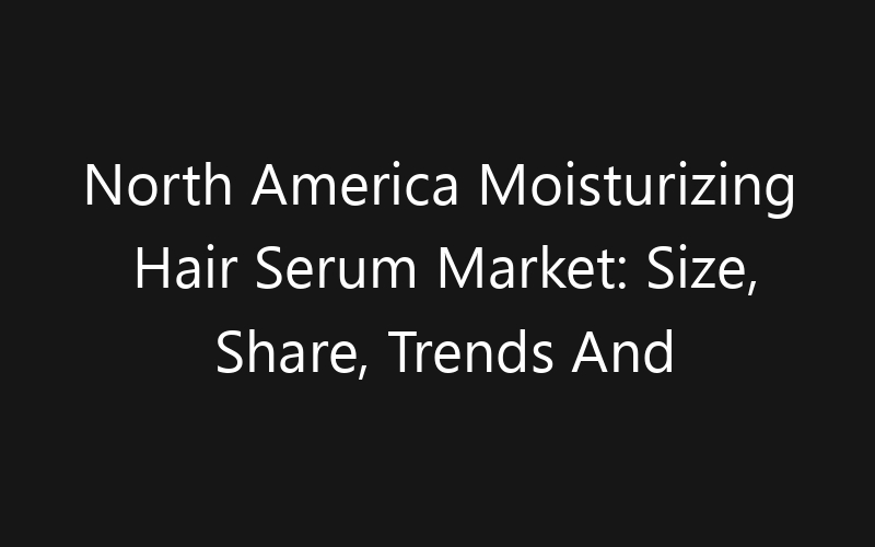 North America Moisturizing Hair Serum Market: Size, Share, Trends And Forecast 2035