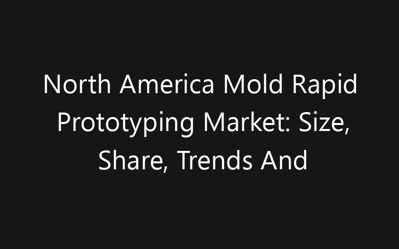North America Mold Rapid Prototyping Market: Size, Share, Trends And Forecast 2035