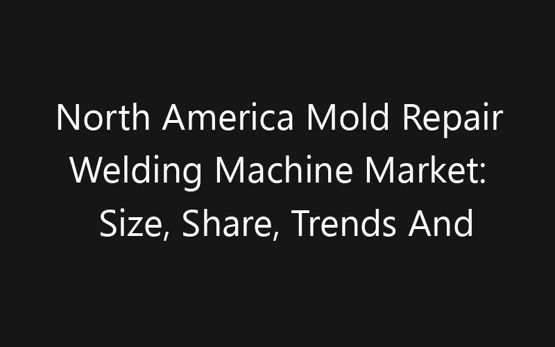 North America Mold Repair Welding Machine Market: Size, Share, Trends And Forecast 2035