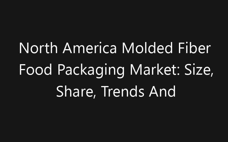 North America Molded Fiber Food Packaging Market: Size, Share, Trends And Forecast 2035