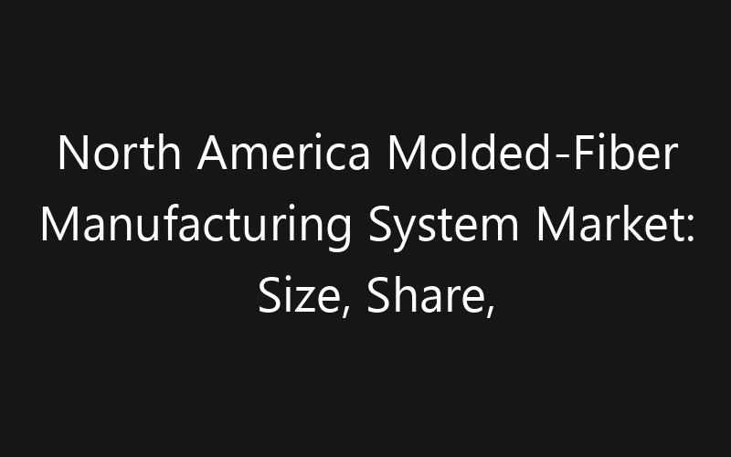 North America Molded-Fiber Manufacturing System Market: Size, Share, Trends And Forecast 2035