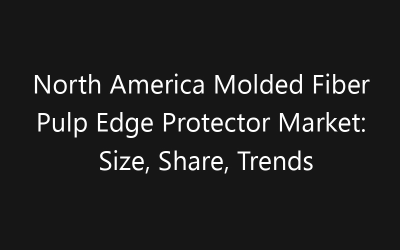 North America Molded Fiber Pulp Edge Protector Market: Size, Share, Trends And Forecast 2035
