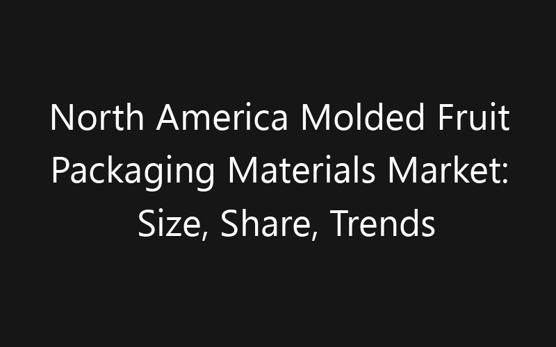 North America Molded Fruit Packaging Materials Market: Size, Share, Trends And Forecast 2035