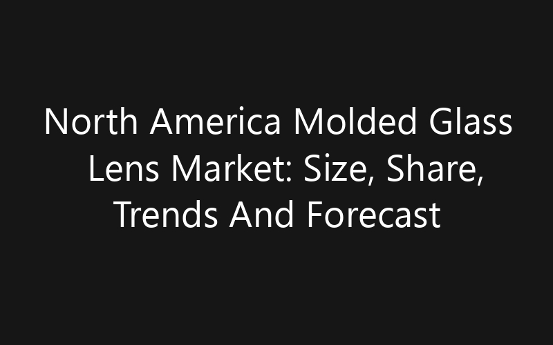 North America Molded Glass Lens Market: Size, Share, Trends And Forecast 2035