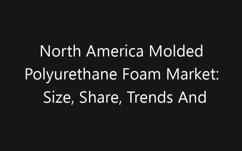 North America Molded Polyurethane Foam Market: Size, Share, Trends And Forecast 2035