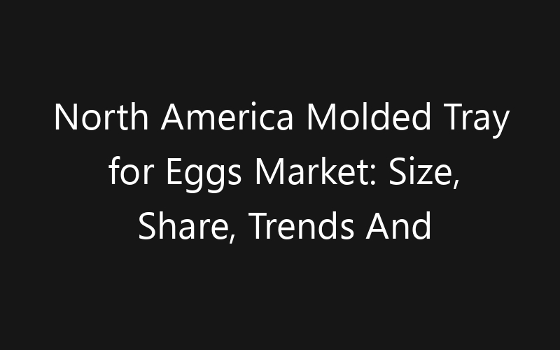 North America Molded Tray for Eggs Market: Size, Share, Trends And Forecast 2035