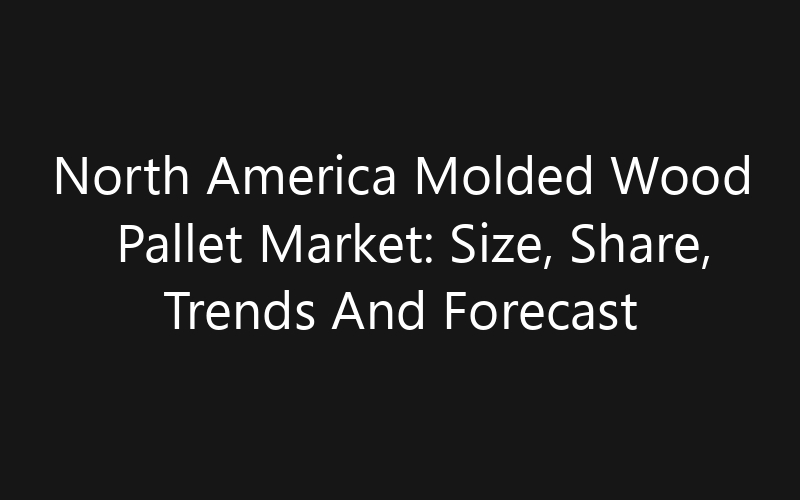 North America Molded Wood Pallet Market: Size, Share, Trends And Forecast 2035