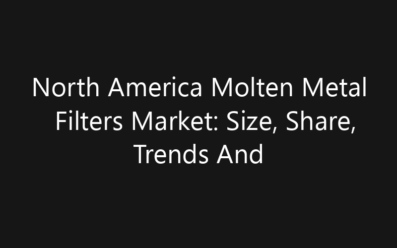 North America Molten Metal Filters Market: Size, Share, Trends And Forecast 2035