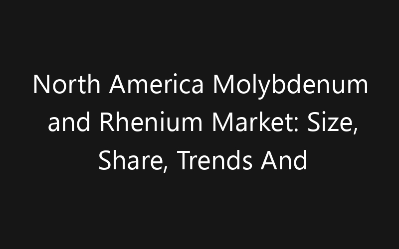 North America Molybdenum and Rhenium Market: Size, Share, Trends And Forecast 2035