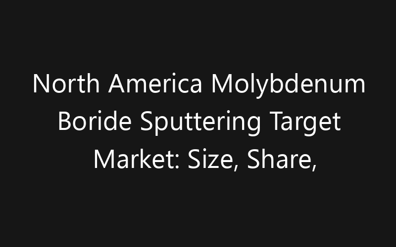 North America Molybdenum Boride Sputtering Target Market: Size, Share, Trends And Forecast 2035