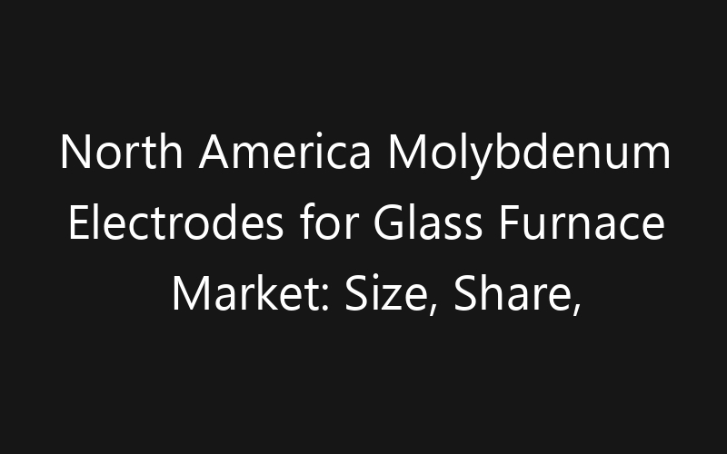 North America Molybdenum Electrodes for Glass Furnace Market: Size, Share, Trends And Forecast 2035