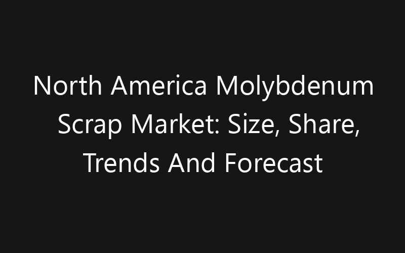 North America Molybdenum Scrap Market: Size, Share, Trends And Forecast 2035