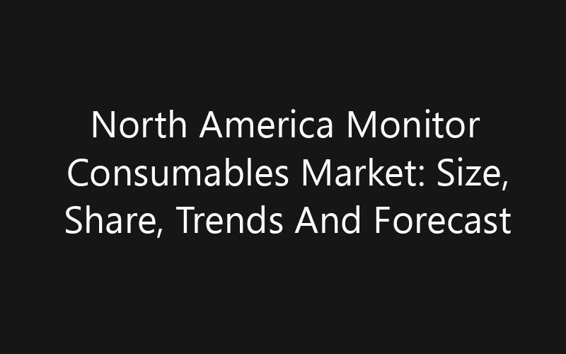 North America Monitor Consumables Market: Size, Share, Trends And Forecast 2035