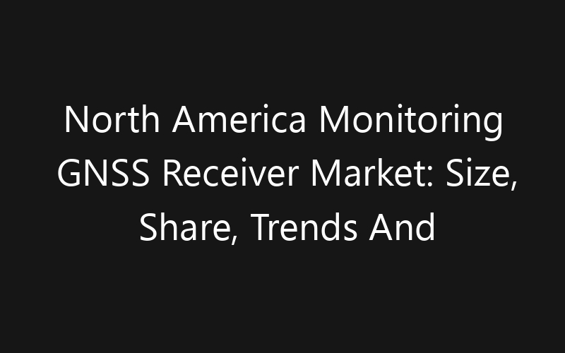 North America Monitoring GNSS Receiver Market: Size, Share, Trends And Forecast 2035