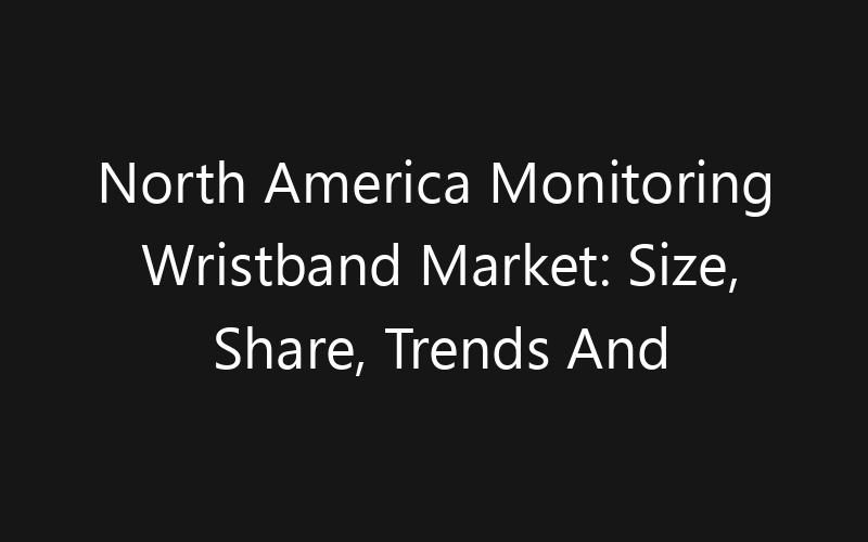 North America Monitoring Wristband Market: Size, Share, Trends And Forecast 2035