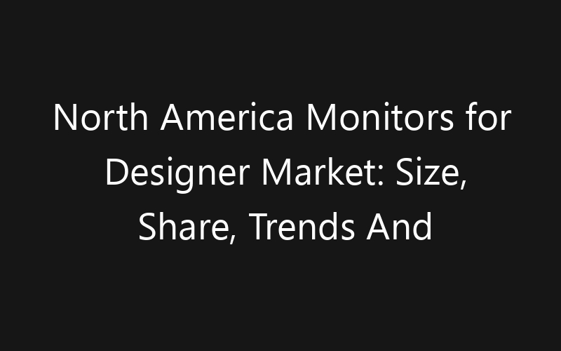 North America Monitors for Designer Market: Size, Share, Trends And Forecast 2035