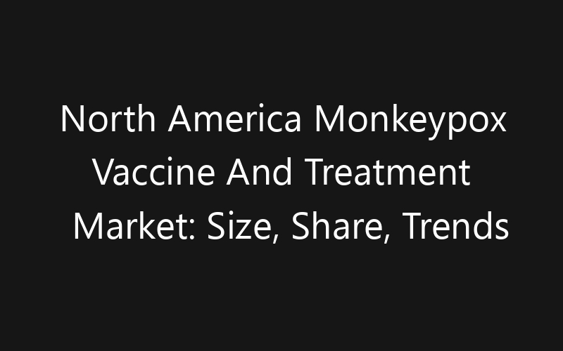 North America Monkeypox Vaccine And Treatment Market: Size, Share, Trends And Forecast 2035
