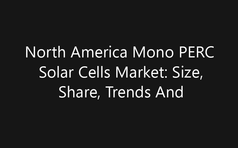 North America Mono PERC Solar Cells Market: Size, Share, Trends And Forecast 2035