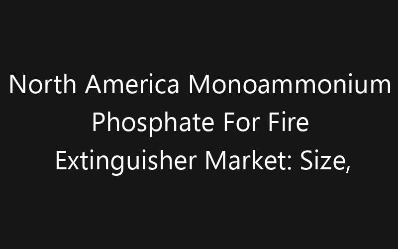 North America Monoammonium Phosphate For Fire Extinguisher Market: Size, Share, Trends And Forecast 2035