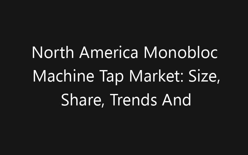 North America Monobloc Machine Tap Market: Size, Share, Trends And Forecast 2035