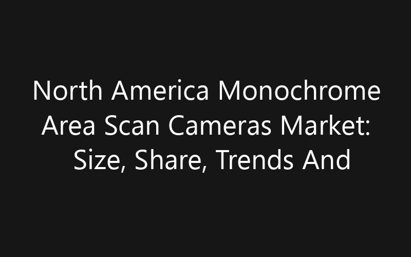 North America Monochrome Area Scan Cameras Market: Size, Share, Trends And Forecast 2035