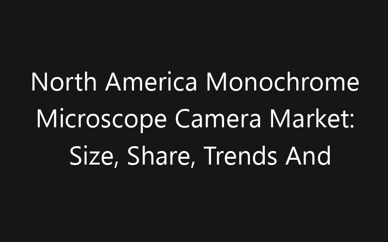 North America Monochrome Microscope Camera Market: Size, Share, Trends And Forecast 2035