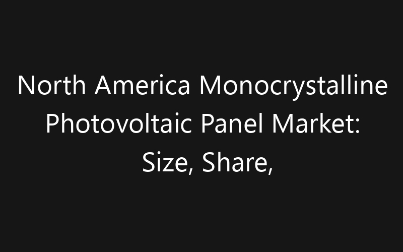 North America Monocrystalline Photovoltaic Panel Market: Size, Share, Trends And Forecast 2035