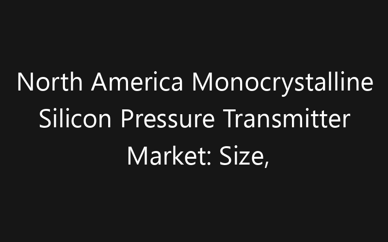 North America Monocrystalline Silicon Pressure Transmitter Market: Size, Share, Trends And Forecast 2035