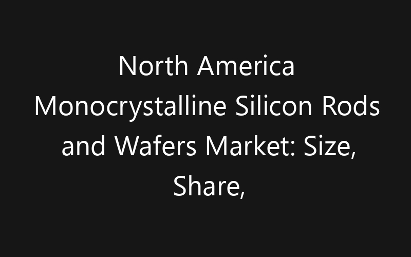 North America Monocrystalline Silicon Rods and Wafers Market: Size, Share, Trends And Forecast 2035