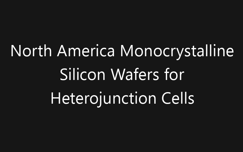 North America Monocrystalline Silicon Wafers for Heterojunction Cells Market: Size, Share, Trends And Forecast 2035