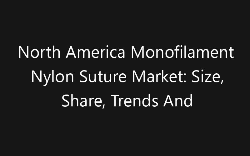 North America Monofilament Nylon Suture Market: Size, Share, Trends And Forecast 2035