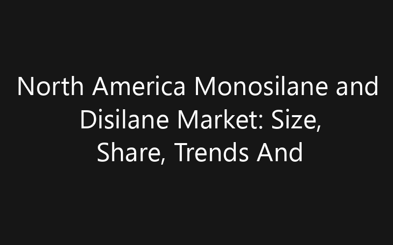 North America Monosilane and Disilane Market: Size, Share, Trends And Forecast 2035