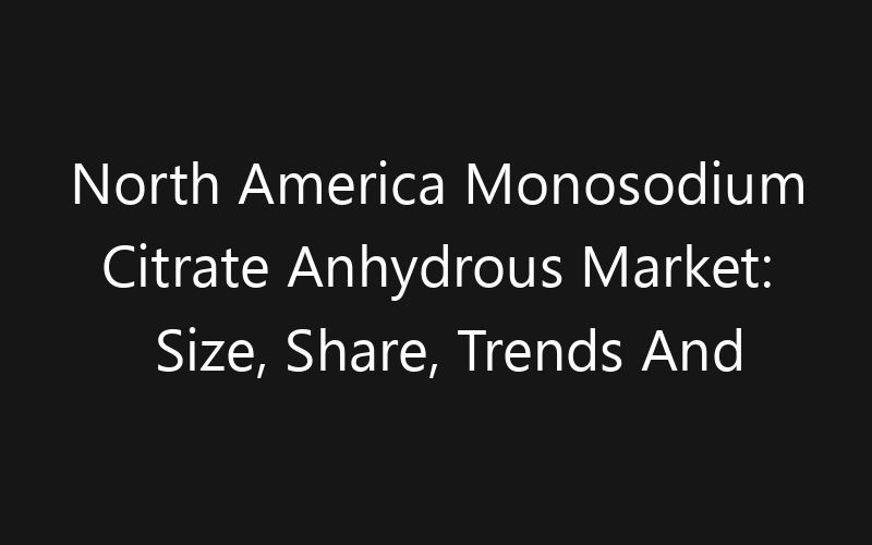 North America Monosodium Citrate Anhydrous Market: Size, Share, Trends And Forecast 2035