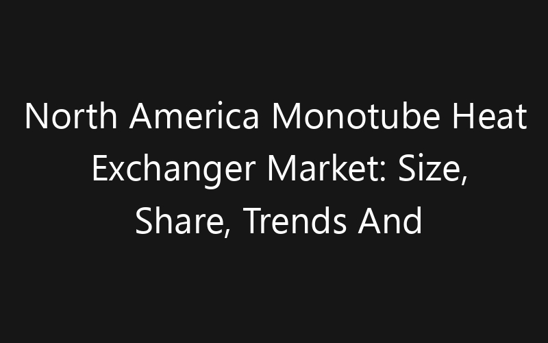 North America Monotube Heat Exchanger Market: Size, Share, Trends And Forecast 2035