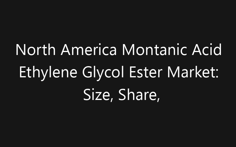 North America Montanic Acid Ethylene Glycol Ester Market: Size, Share, Trends And Forecast 2035