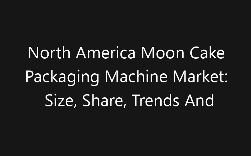 North America Moon Cake Packaging Machine Market: Size, Share, Trends And Forecast 2035