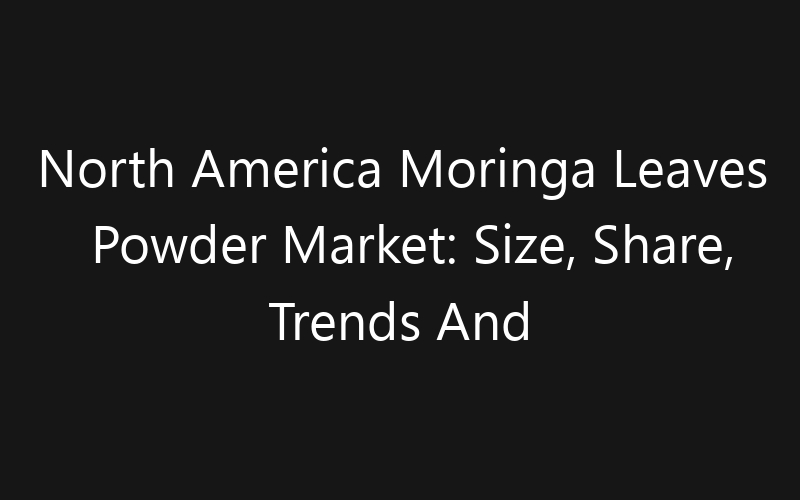 North America Moringa Leaves Powder Market: Size, Share, Trends And Forecast 2035