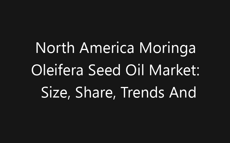 North America Moringa Oleifera Seed Oil Market: Size, Share, Trends And Forecast 2035