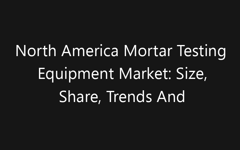 North America Mortar Testing Equipment Market: Size, Share, Trends And Forecast 2035