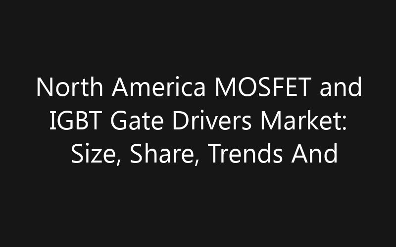 North America MOSFET and IGBT Gate Drivers Market: Size, Share, Trends And Forecast 2035