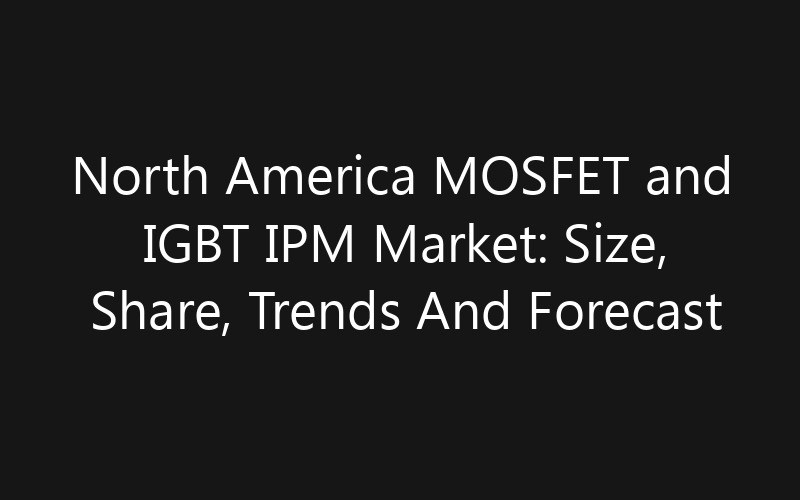 North America MOSFET and IGBT IPM Market: Size, Share, Trends And Forecast 2035