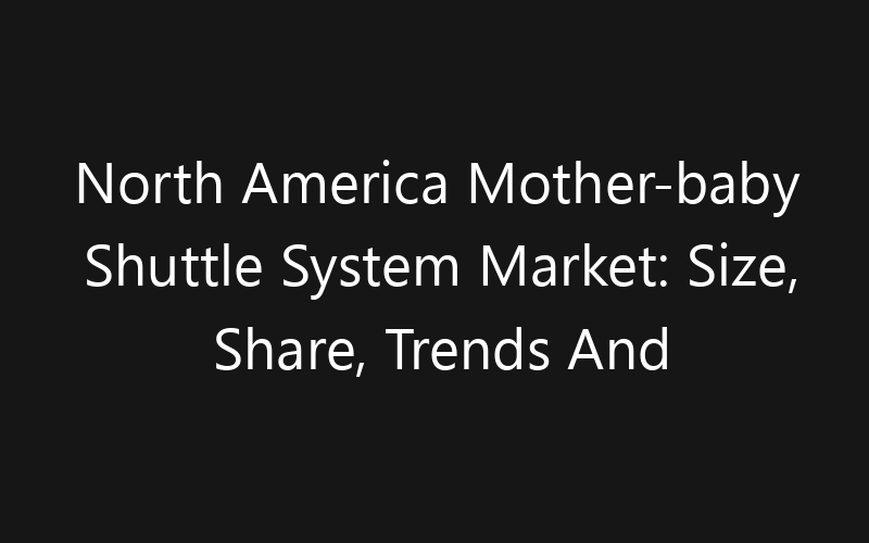 North America Mother-baby Shuttle System Market: Size, Share, Trends And Forecast 2035