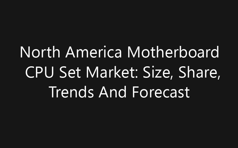 North America Motherboard CPU Set Market: Size, Share, Trends And Forecast 2035