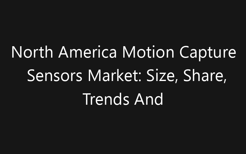 North America Motion Capture Sensors Market: Size, Share, Trends And Forecast 2035