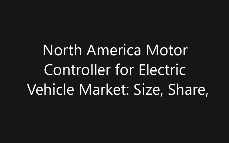 North America Motor Controller for Electric Vehicle Market: Size, Share, Trends And Forecast 2035