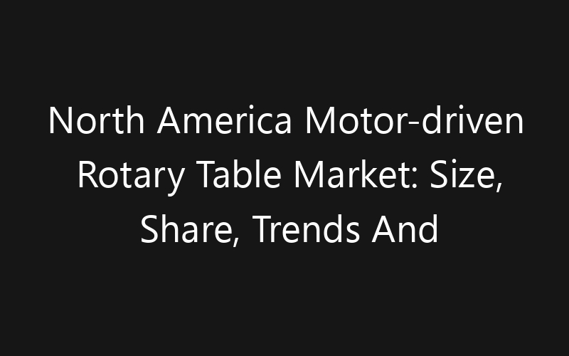 North America Motor-driven Rotary Table Market: Size, Share, Trends And Forecast 2035