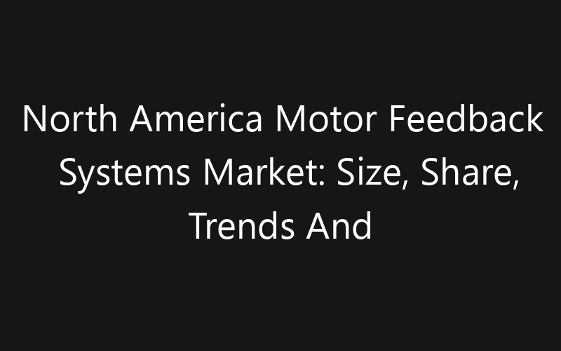 North America Motor Feedback Systems Market: Size, Share, Trends And Forecast 2035