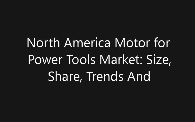North America Motor for Power Tools Market: Size, Share, Trends And Forecast 2035