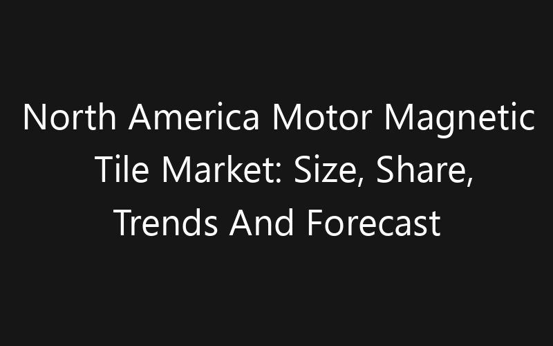 North America Motor Magnetic Tile Market: Size, Share, Trends And Forecast 2035